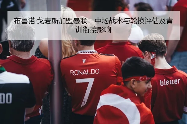 布鲁诺·戈麦斯加盟曼联：中场战术与轮换评估及青训衔接影响