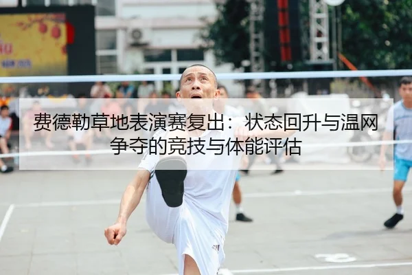 费德勒草地表演赛复出：状态回升与温网争夺的竞技与体能评估