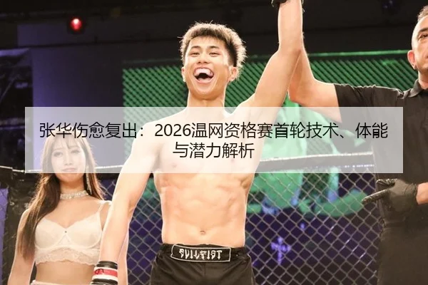 张华伤愈复出：2026温网资格赛首轮技术、体能与潜力解析
