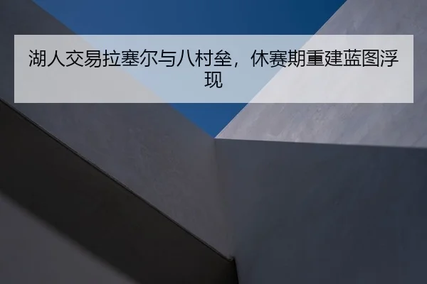 湖人交易拉塞尔与八村垒，休赛期重建蓝图浮现
