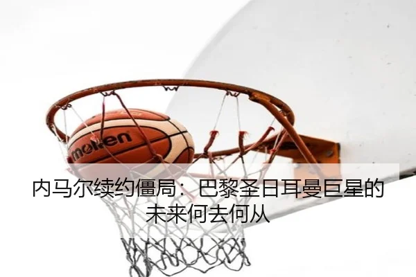 内马尔续约僵局：巴黎圣日耳曼巨星的未来何去何从